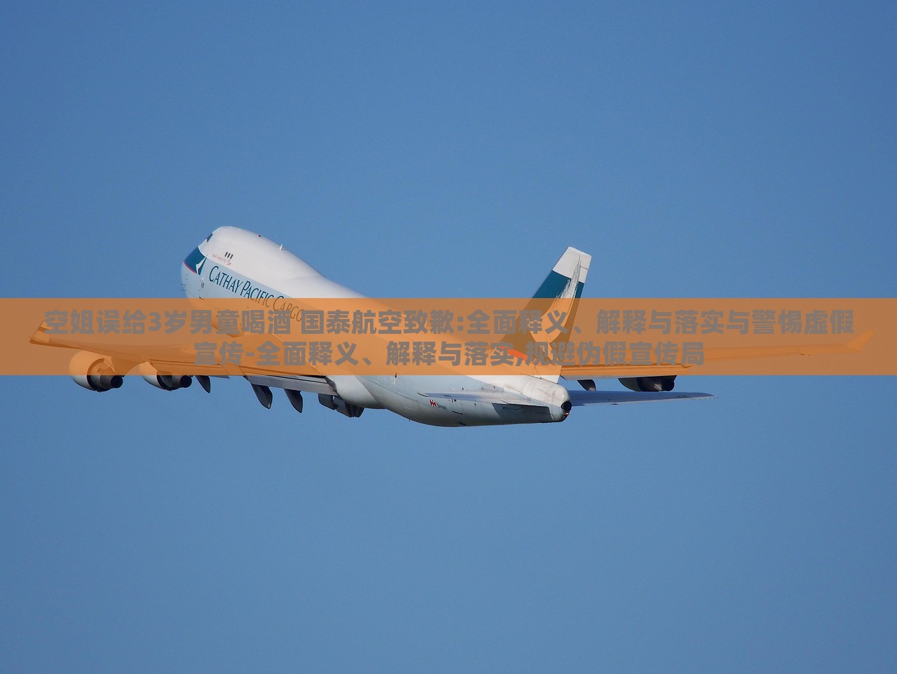 空姐誤給3歲男童喝酒 國泰航空致歉:全面釋義、解釋與落實(shí)與警惕虛假宣傳-全面釋義、解釋與落實(shí),規(guī)避偽假宣傳局 空姐誤給3歲男童喝酒 國泰航空致歉:全面釋義、解釋與落實(shí)與警惕虛假宣傳-全面釋義、解釋與落實(shí),規(guī)避偽假宣傳局