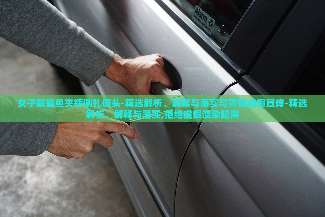 女子戴鯊魚夾摔倒扎破頭-精選解析、解釋與落實與警惕虛假宣傳-精選解析、解釋與落實,拒絕虛假渲染陷阱