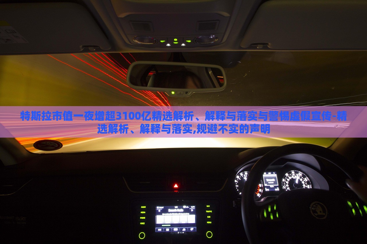 特斯拉市值一夜增超3100億精選解析、解釋與落實(shí)與警惕虛假宣傳-精選解析、解釋與落實(shí),規(guī)避不實(shí)的聲明