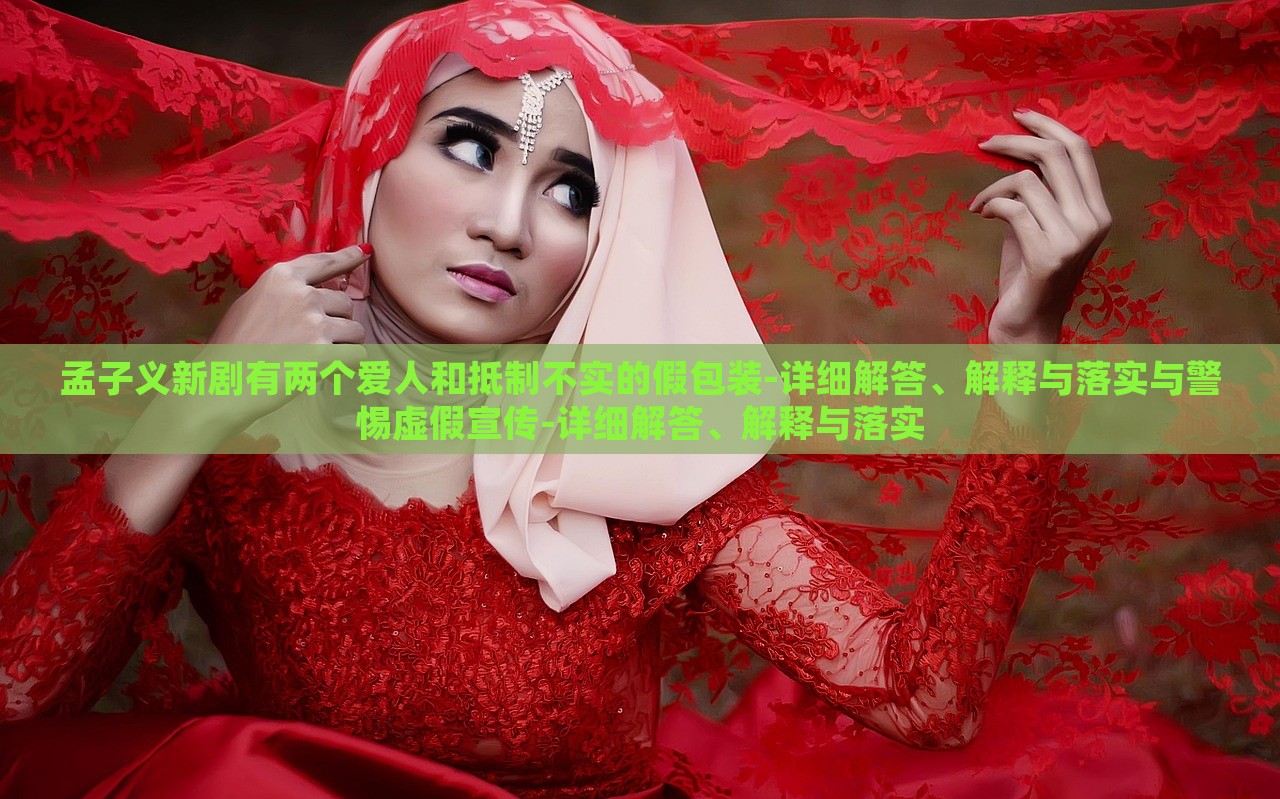 孟子義新劇有兩個(gè)愛人和抵制不實(shí)的假包裝-詳細(xì)解答、解釋與落實(shí)與警惕虛假宣傳-詳細(xì)解答、解釋與落實(shí)