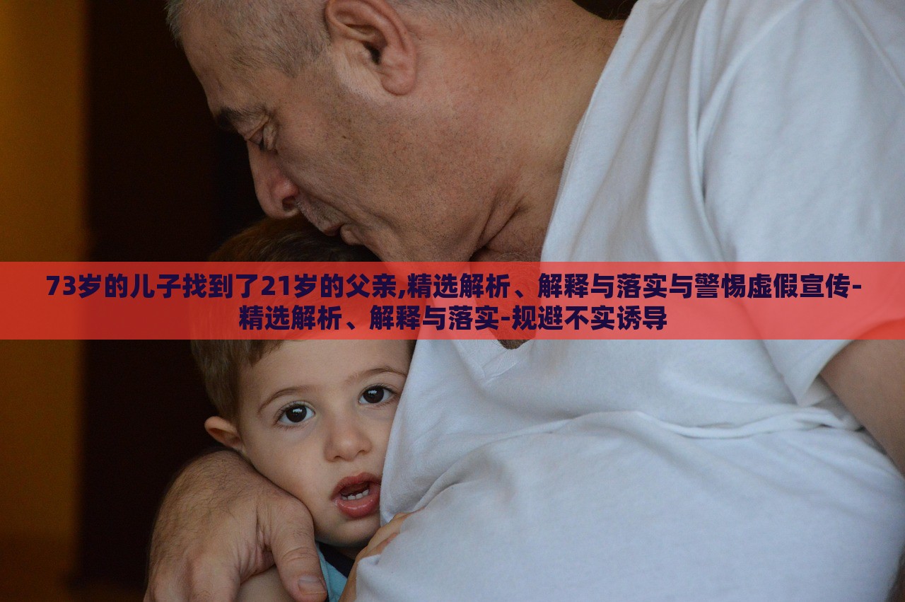 73歲的兒子找到了21歲的父親,精選解析、解釋與落實與警惕虛假宣傳-精選解析、解釋與落實-規(guī)避不實誘導