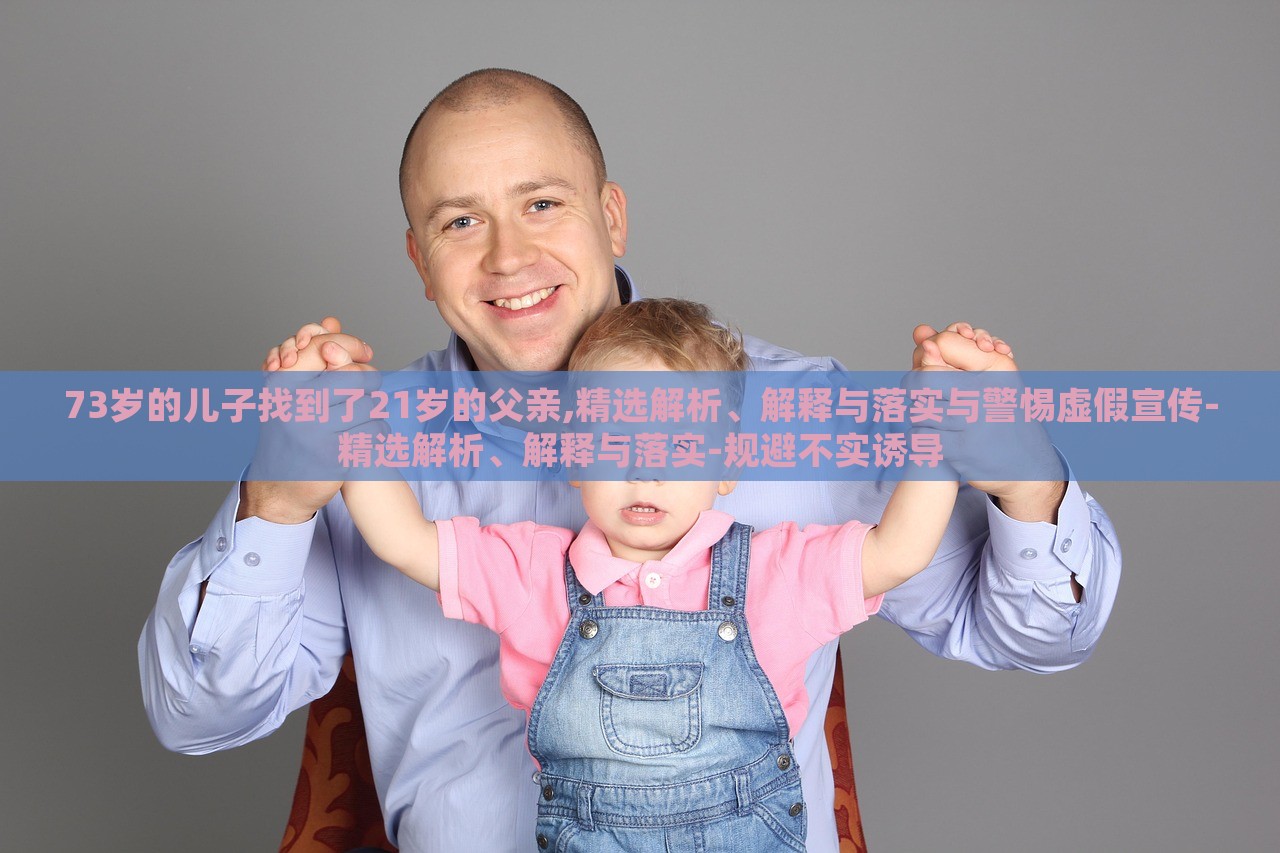 73歲的兒子找到了21歲的父親,精選解析、解釋與落實與警惕虛假宣傳-精選解析、解釋與落實-規(guī)避不實誘導
