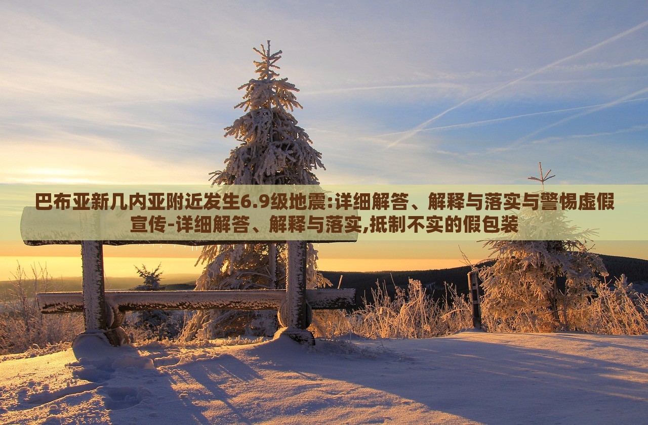 巴布亞新幾內(nèi)亞附近發(fā)生6.9級地震:詳細解答、解釋與落實與警惕虛假宣傳-詳細解答、解釋與落實,抵制不實的假包裝