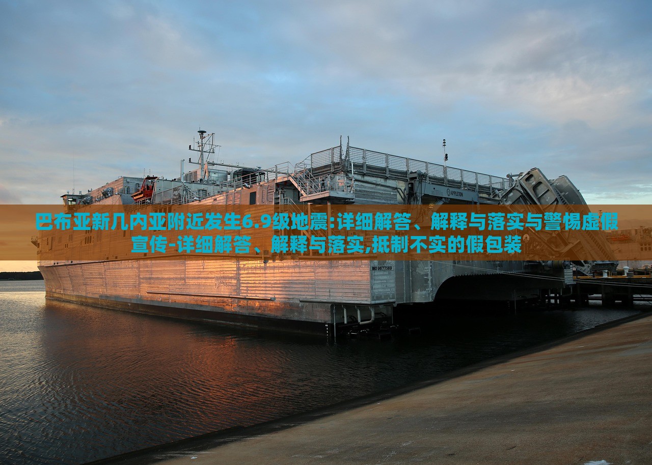 巴布亞新幾內(nèi)亞附近發(fā)生6.9級地震:詳細解答、解釋與落實與警惕虛假宣傳-詳細解答、解釋與落實,抵制不實的假包裝