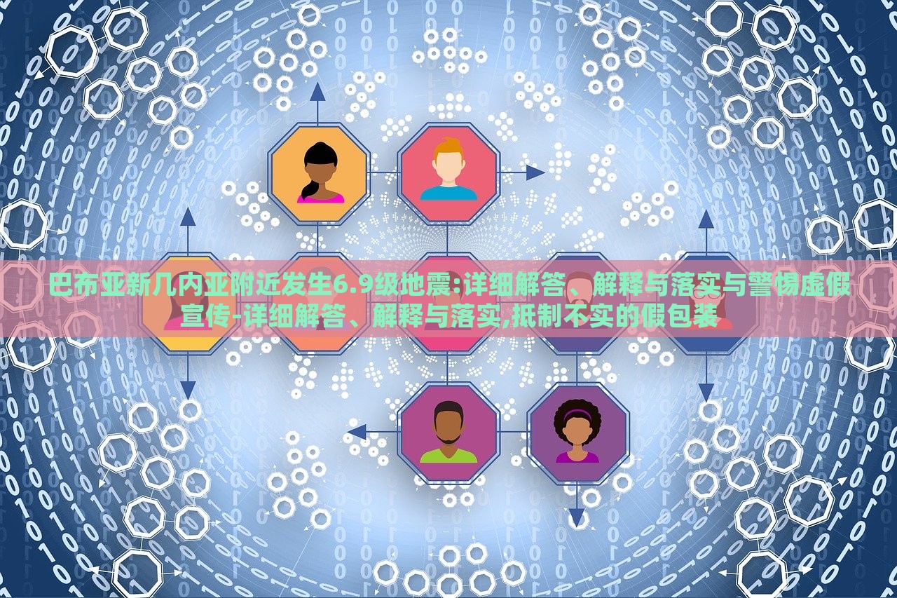 巴布亞新幾內(nèi)亞附近發(fā)生6.9級地震:詳細解答、解釋與落實與警惕虛假宣傳-詳細解答、解釋與落實,抵制不實的假包裝