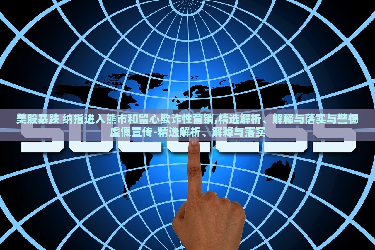 美股暴跌 納指進(jìn)入熊市和留心欺詐性營(yíng)銷(xiāo),精選解析、解釋與落實(shí)與警惕虛假宣傳-精選解析、解釋與落實(shí)