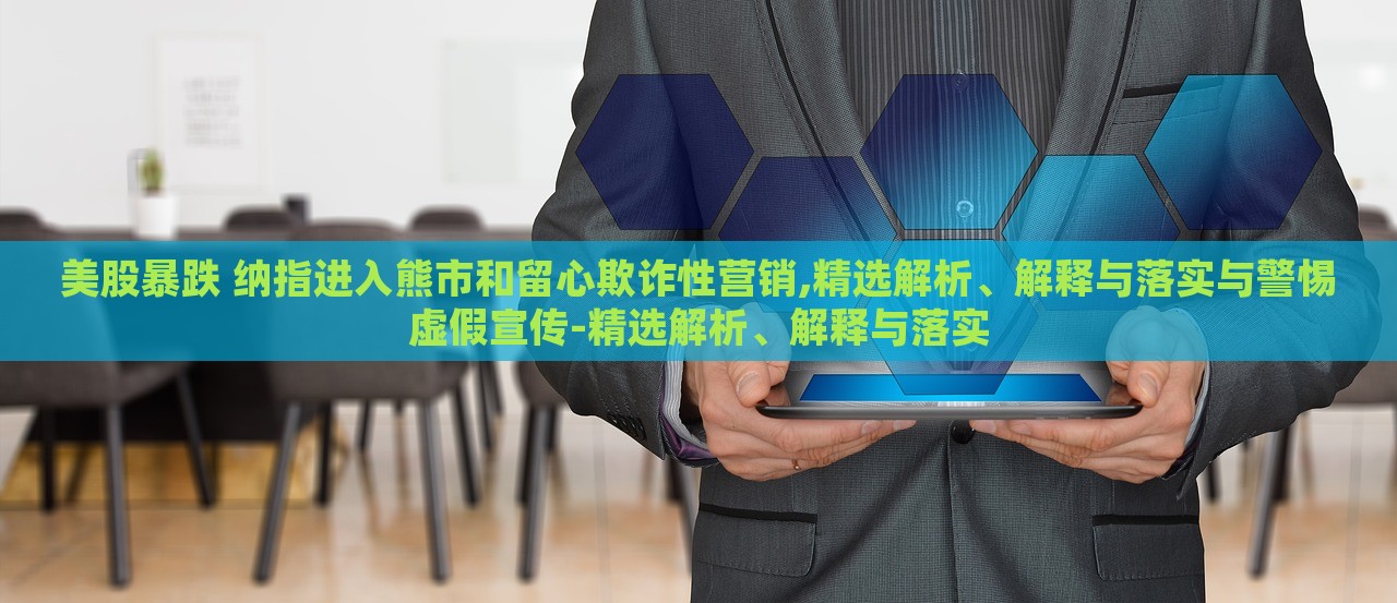 美股暴跌 納指進(jìn)入熊市和留心欺詐性營(yíng)銷(xiāo),精選解析、解釋與落實(shí)與警惕虛假宣傳-精選解析、解釋與落實(shí)