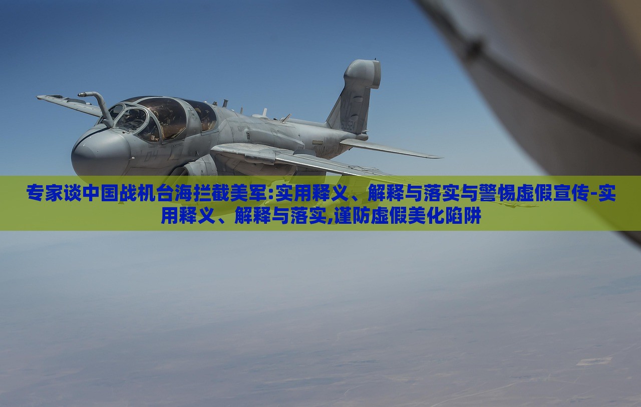 專家談中國戰(zhàn)機臺海攔截美軍:實用釋義、解釋與落實與警惕虛假宣傳-實用釋義、解釋與落實,謹防虛假美化陷阱 專家談中國戰(zhàn)機臺海攔截美軍:實用釋義、解釋與落實與警惕虛假宣傳-實用釋義、解釋與落實,謹防虛假美化陷阱