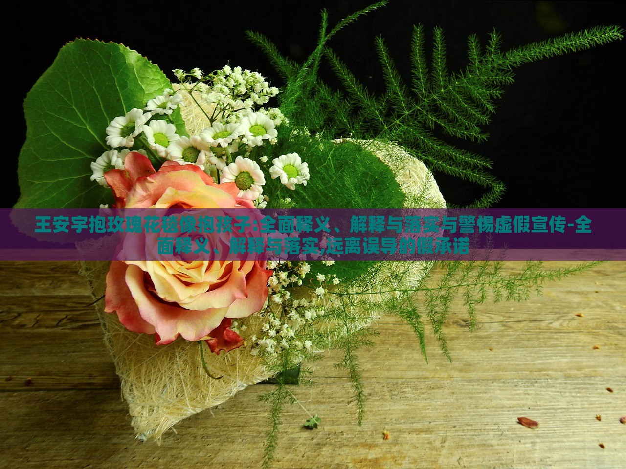 王安宇抱玫瑰花毯像抱孩子:全面釋義、解釋與落實(shí)與警惕虛假宣傳-全面釋義、解釋與落實(shí),遠(yuǎn)離誤導(dǎo)的假承諾
