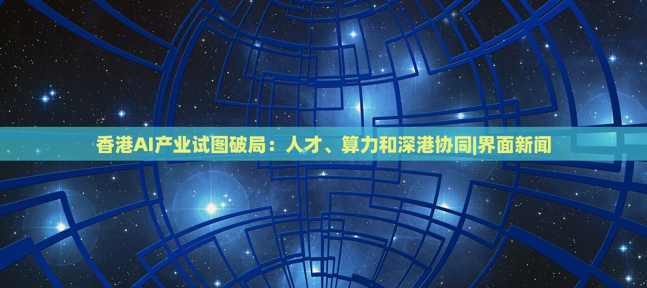 香港AI產(chǎn)業(yè)試圖破局：人才、算力和深港協(xié)同|界面新聞