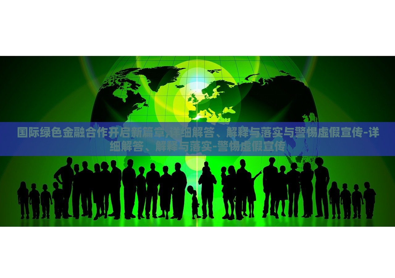 國際綠色金融合作開啟新篇章,詳細解答、解釋與落實與警惕虛假宣傳-詳細解答、解釋與落實-警惕虛假宣傳