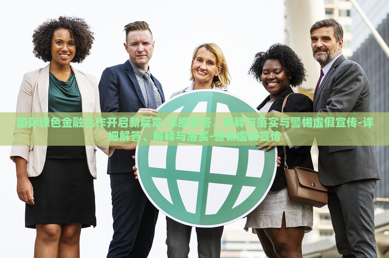 國際綠色金融合作開啟新篇章,詳細解答、解釋與落實與警惕虛假宣傳-詳細解答、解釋與落實-警惕虛假宣傳