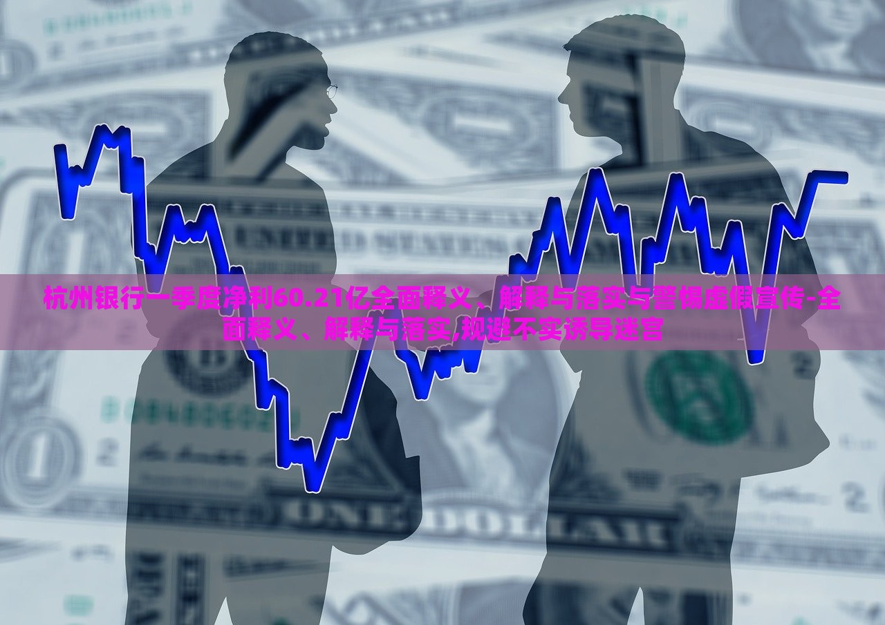 杭州銀行一季度凈利60.21億全面釋義、解釋與落實與警惕虛假宣傳-全面釋義、解釋與落實,規(guī)避不實誘導(dǎo)迷宮