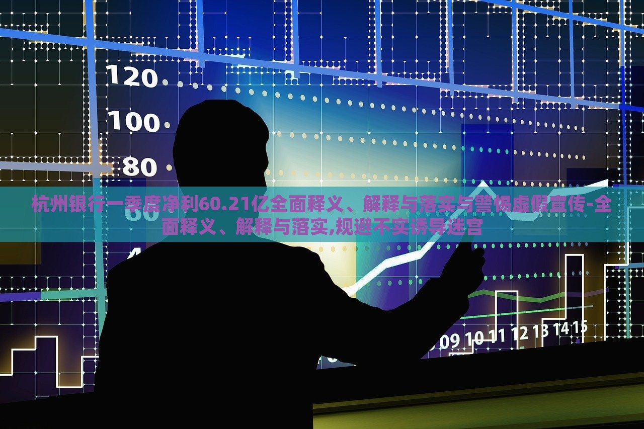 杭州銀行一季度凈利60.21億全面釋義、解釋與落實與警惕虛假宣傳-全面釋義、解釋與落實,規(guī)避不實誘導(dǎo)迷宮