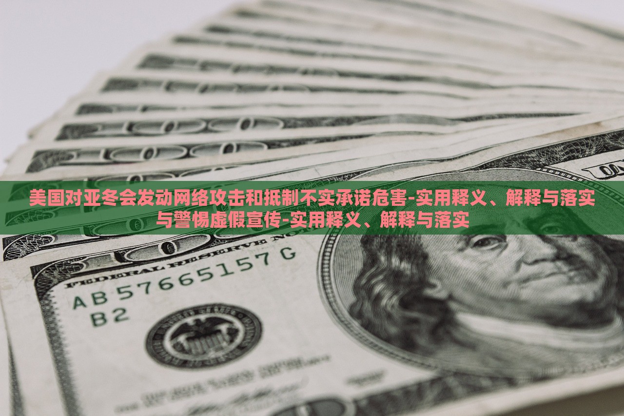 美國對亞冬會發(fā)動網(wǎng)絡(luò)攻擊和抵制不實承諾危害-實用釋義、解釋與落實與警惕虛假宣傳-實用釋義、解釋與落實