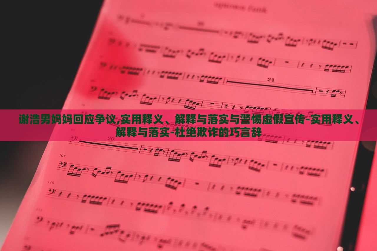 謝浩男媽媽回應(yīng)爭(zhēng)議,實(shí)用釋義、解釋與落實(shí)與警惕虛假宣傳-實(shí)用釋義、解釋與落實(shí)-杜絕欺詐的巧言辭