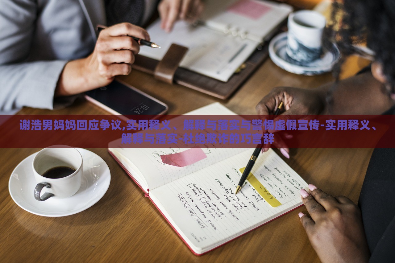 謝浩男媽媽回應(yīng)爭(zhēng)議,實(shí)用釋義、解釋與落實(shí)與警惕虛假宣傳-實(shí)用釋義、解釋與落實(shí)-杜絕欺詐的巧言辭