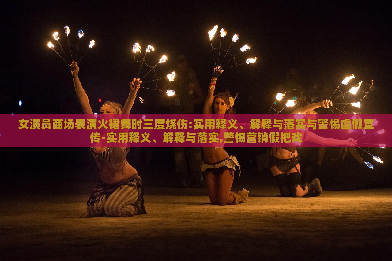 女演員商場(chǎng)表演火裙舞時(shí)三度燒傷:實(shí)用釋義、解釋與落實(shí)與警惕虛假宣傳-實(shí)用釋義、解釋與落實(shí),警惕營(yíng)銷假把戲