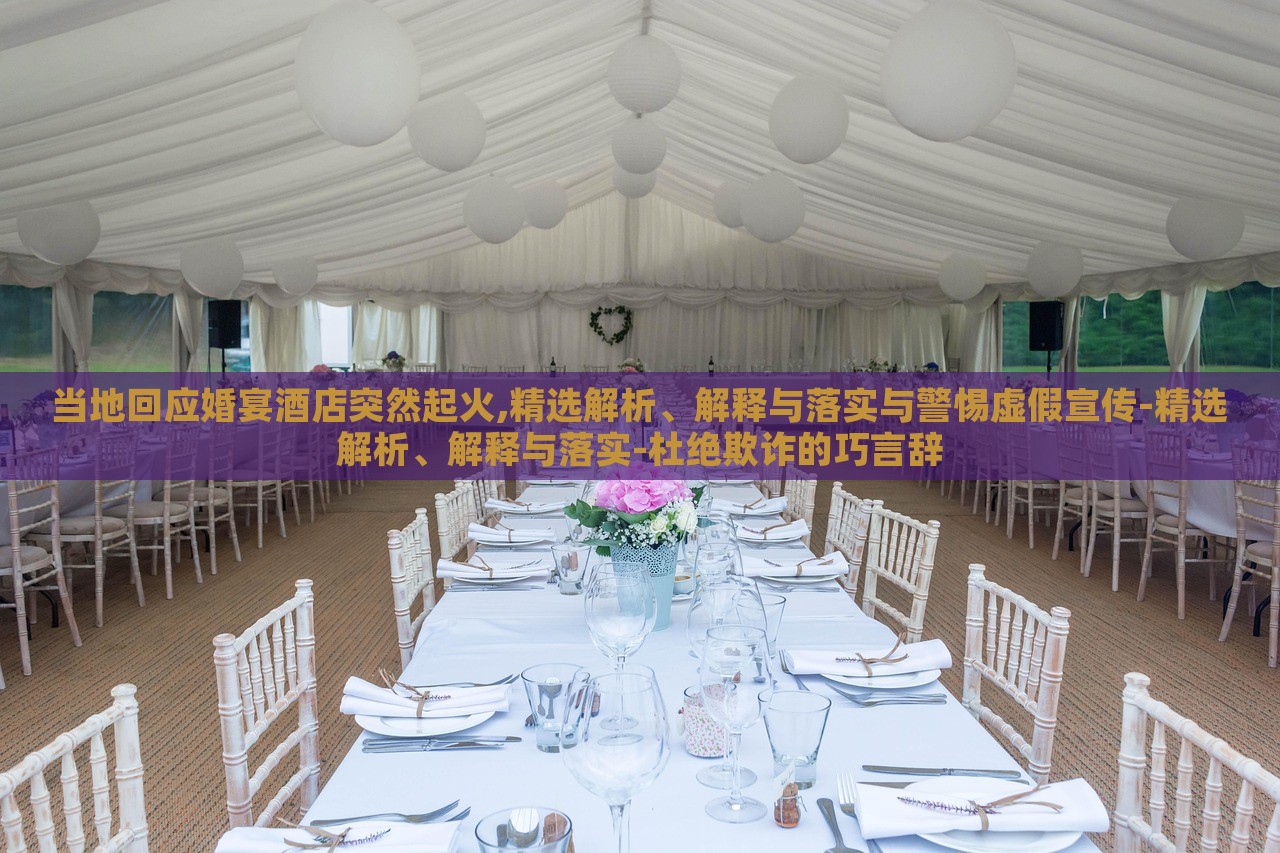 當?shù)鼗貞?yīng)婚宴酒店突然起火,精選解析、解釋與落實與警惕虛假宣傳-精選解析、解釋與落實-杜絕欺詐的巧言辭