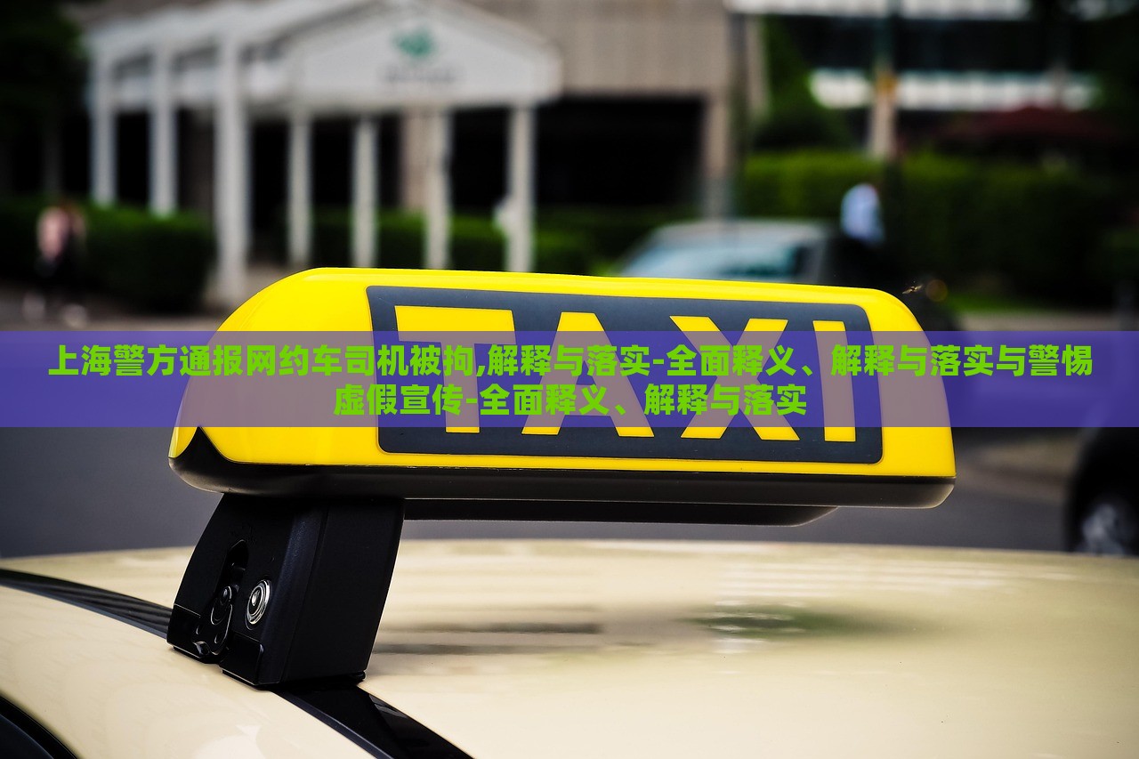上海警方通報網(wǎng)約車司機被拘,解釋與落實-全面釋義、解釋與落實與警惕虛假宣傳-全面釋義、解釋與落實