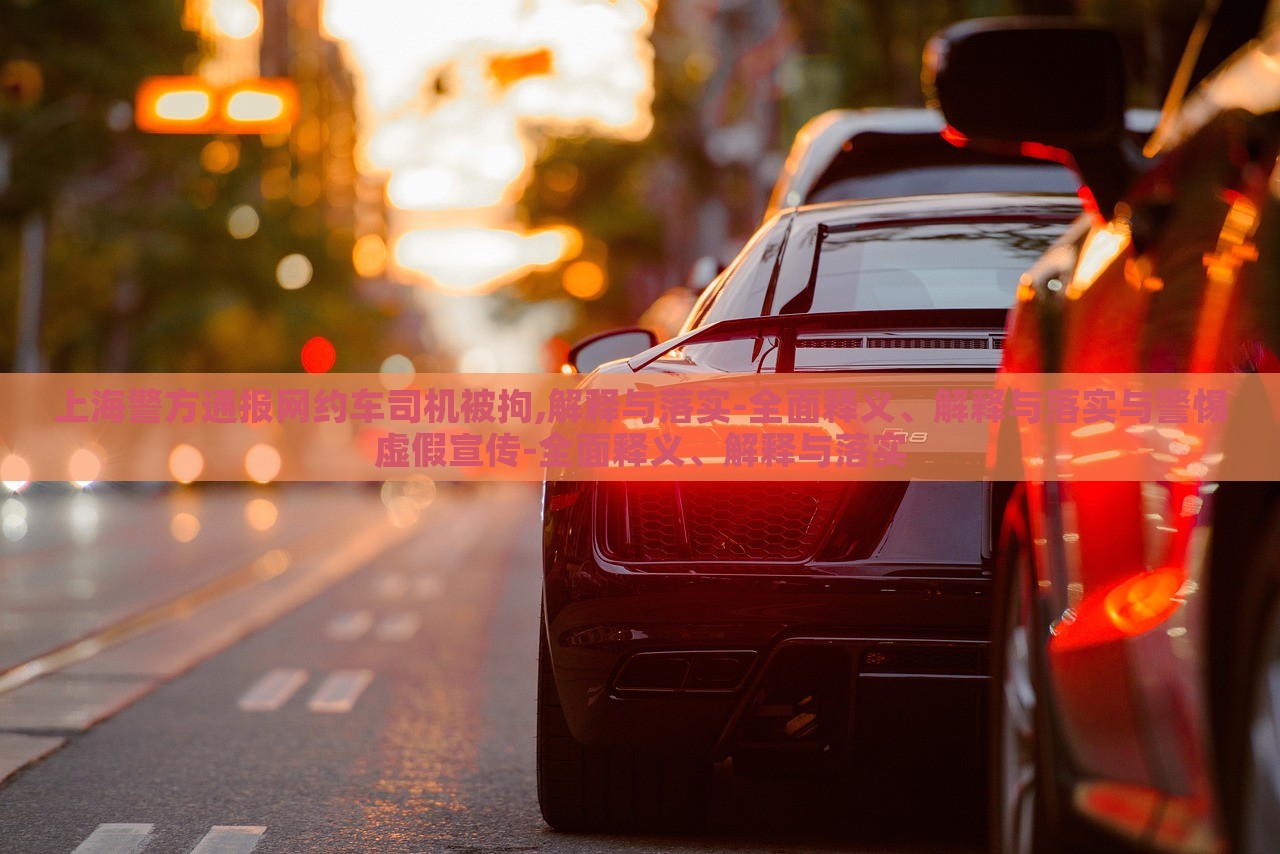 上海警方通報網(wǎng)約車司機被拘,解釋與落實-全面釋義、解釋與落實與警惕虛假宣傳-全面釋義、解釋與落實