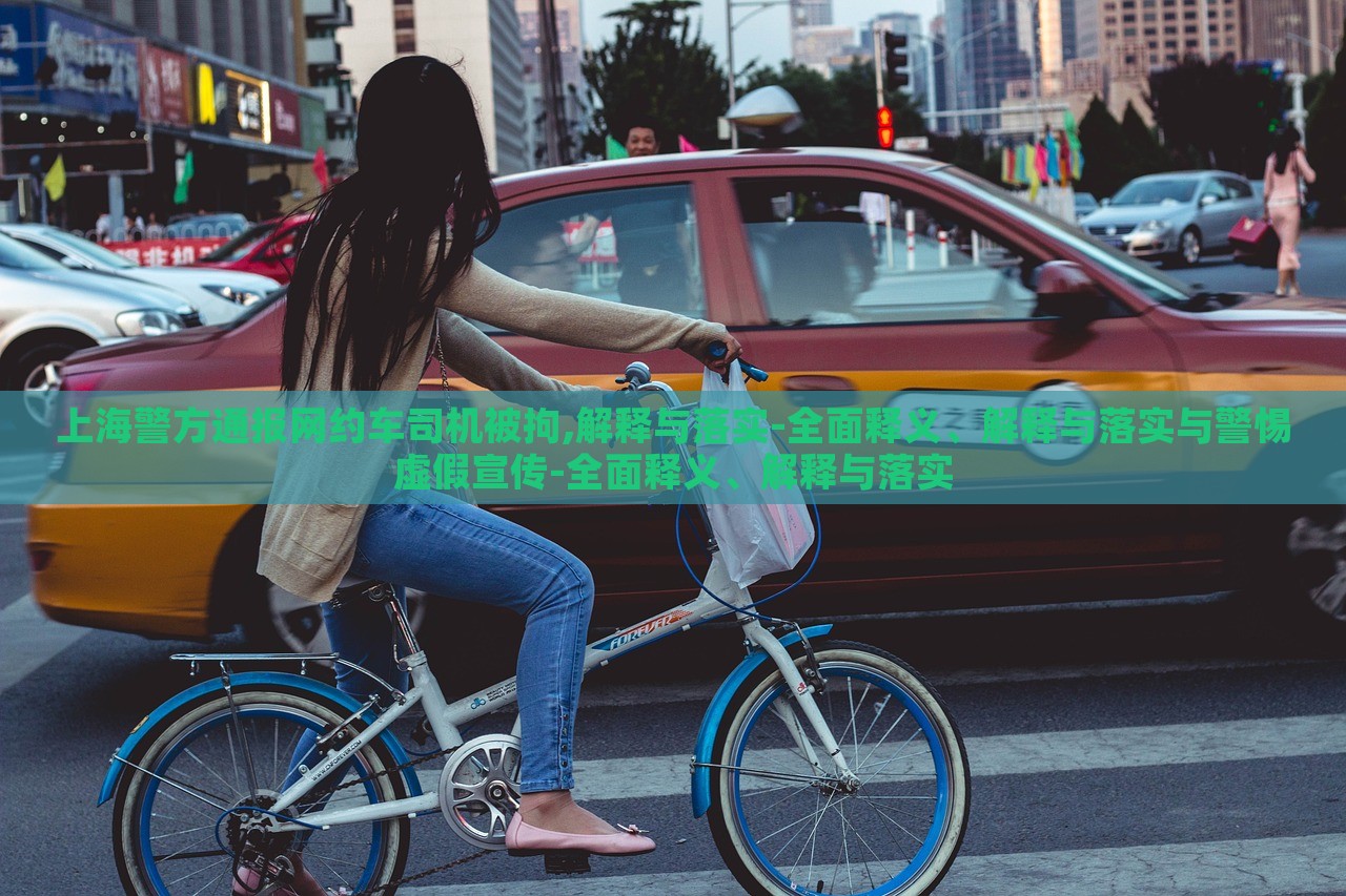 上海警方通報網(wǎng)約車司機被拘,解釋與落實-全面釋義、解釋與落實與警惕虛假宣傳-全面釋義、解釋與落實