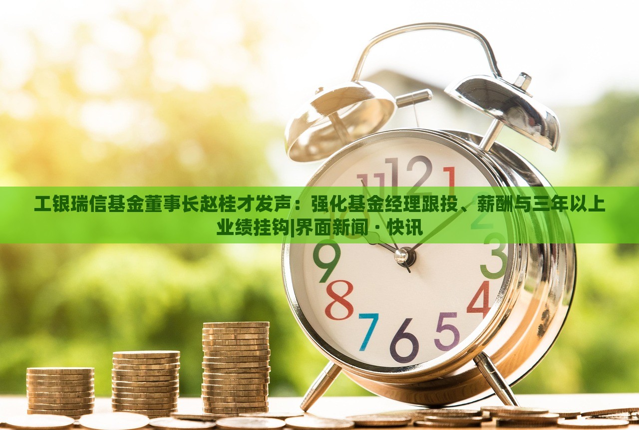 工銀瑞信基金董事長趙桂才發(fā)聲：強(qiáng)化基金經(jīng)理跟投、薪酬與三年以上業(yè)績掛鉤|界面新聞 · 快訊