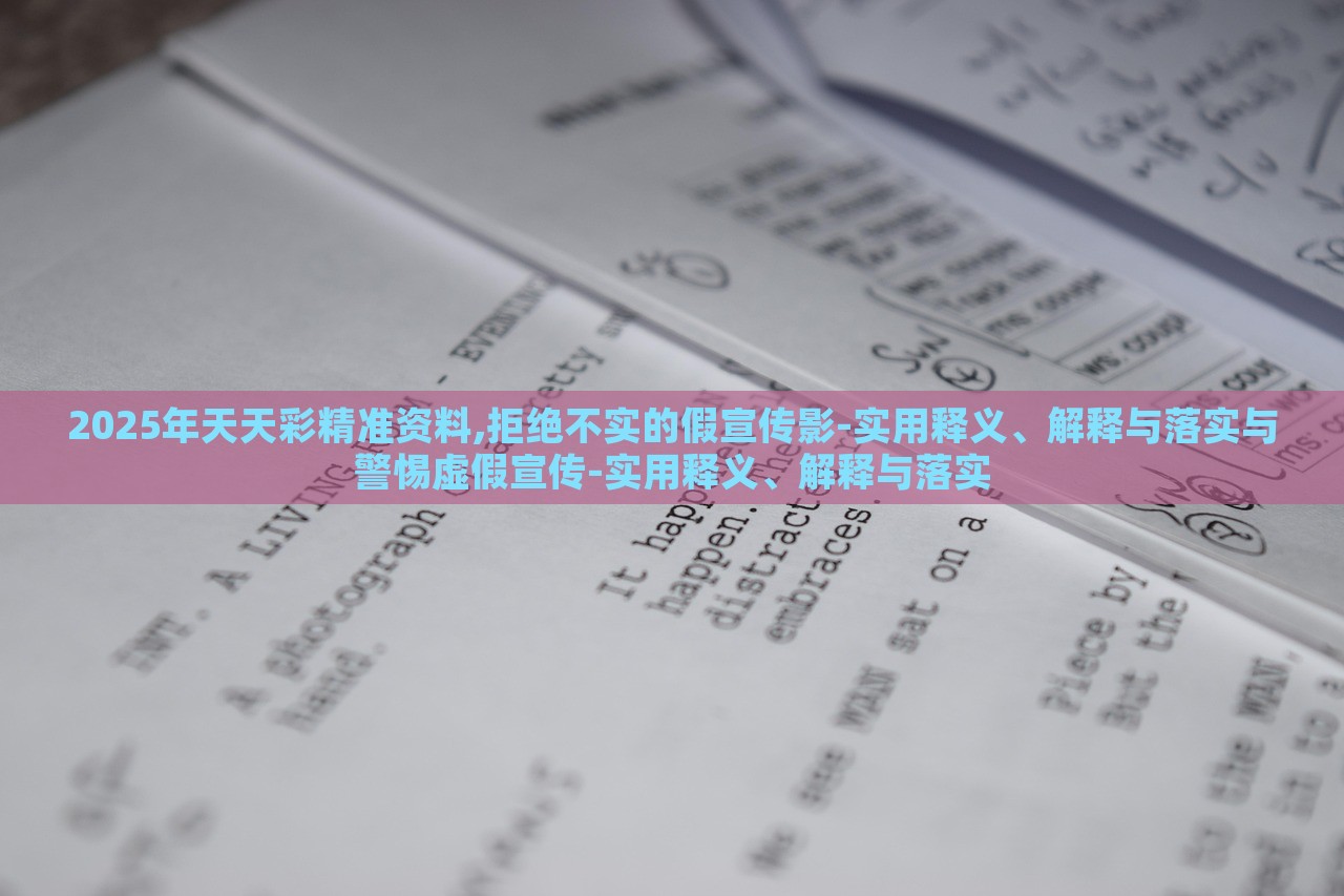 2025年天天彩精準(zhǔn)資料,拒絕不實(shí)的假宣傳影-實(shí)用釋義、解釋與落實(shí)與警惕虛假宣傳-實(shí)用釋義、解釋與落實(shí)