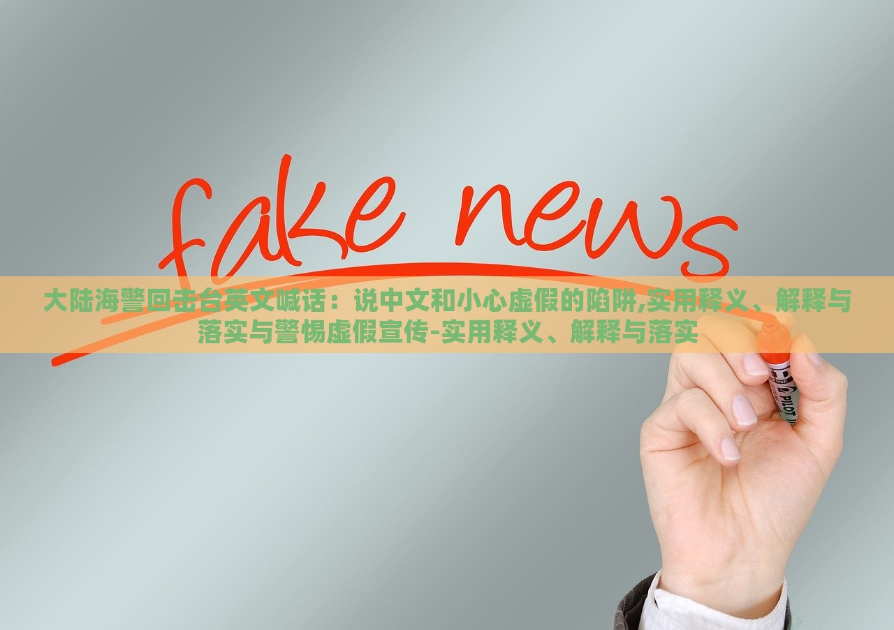 大陸海警回?fù)襞_(tái)英文喊話：說(shuō)中文和小心虛假的陷阱,實(shí)用釋義、解釋與落實(shí)與警惕虛假宣傳-實(shí)用釋義、解釋與落實(shí)