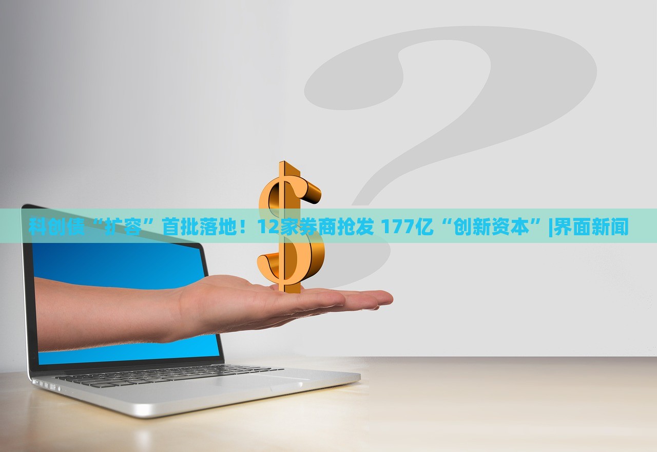 科創(chuàng)債“擴(kuò)容”首批落地！12家券商搶發(fā) 177億“創(chuàng)新資本”|界面新聞