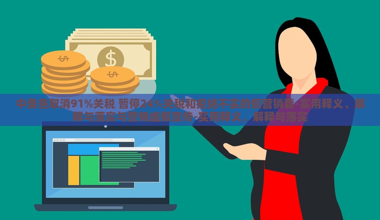 中美各取消91%關(guān)稅 暫停24%關(guān)稅和拒絕不實的假營銷套-實用釋義、解釋與落實與警惕虛假宣傳-實用釋義、解釋與落實 中美各取消91%關(guān)稅 暫停24%關(guān)稅和拒絕不實的假營銷套-實用釋義、解釋與落實與警惕虛假宣傳-實用釋義、解釋與落實