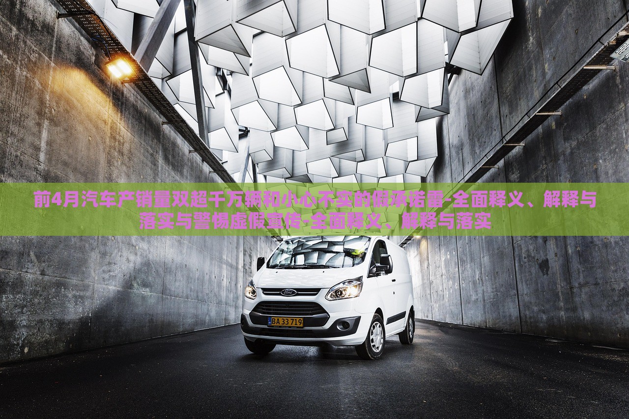 前4月汽車產(chǎn)銷量雙超千萬輛和小心不實的假承諾雷-全面釋義、解釋與落實與警惕虛假宣傳-全面釋義、解釋與落實