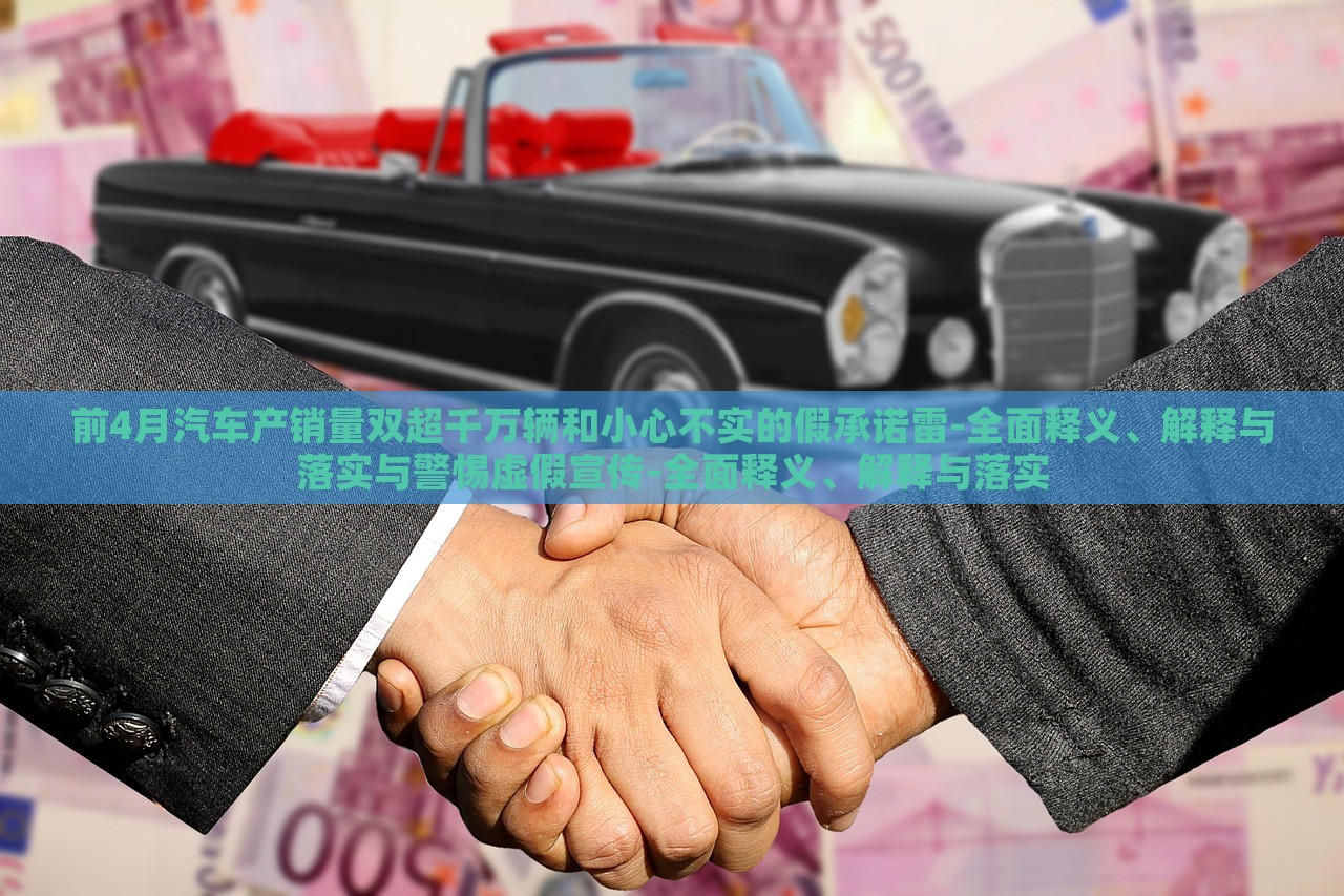 前4月汽車產(chǎn)銷量雙超千萬輛和小心不實的假承諾雷-全面釋義、解釋與落實與警惕虛假宣傳-全面釋義、解釋與落實