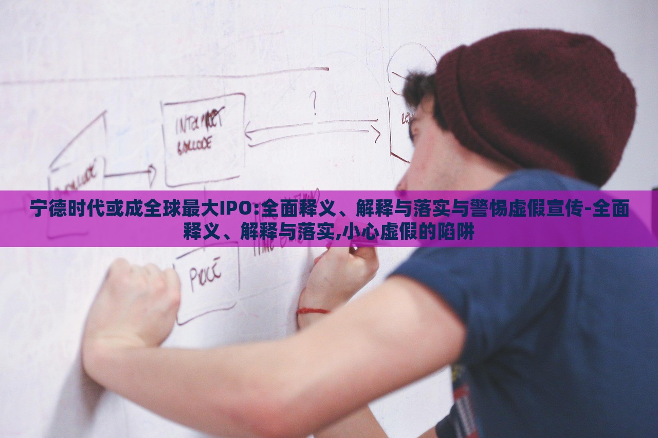寧德時(shí)代或成全球最大IPO:全面釋義、解釋與落實(shí)與警惕虛假宣傳-全面釋義、解釋與落實(shí),小心虛假的陷阱