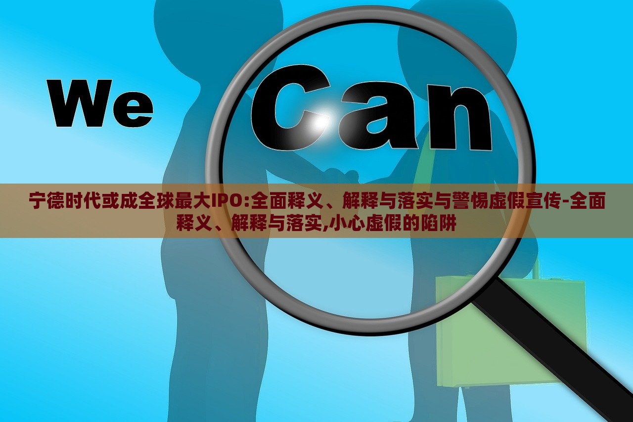 寧德時(shí)代或成全球最大IPO:全面釋義、解釋與落實(shí)與警惕虛假宣傳-全面釋義、解釋與落實(shí),小心虛假的陷阱