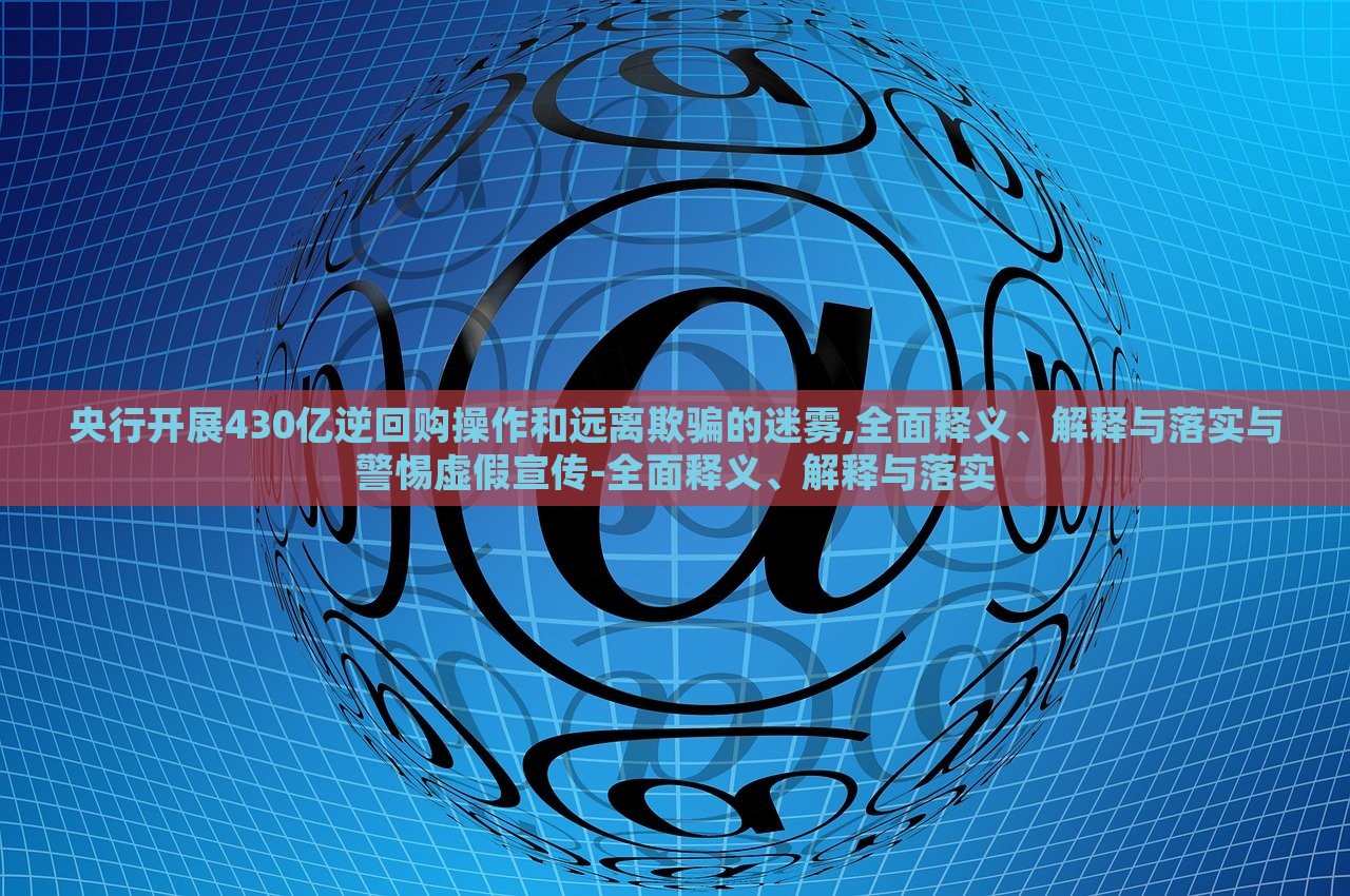 央行開展430億逆回購(gòu)操作和遠(yuǎn)離欺騙的迷霧,全面釋義、解釋與落實(shí)與警惕虛假宣傳-全面釋義、解釋與落實(shí)