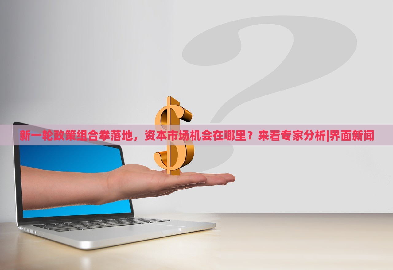 新一輪政策組合拳落地,資本市場(chǎng)機(jī)會(huì)在哪里?來(lái)看專家分析|界面新聞 新一輪政策組合拳落地,資本市場(chǎng)機(jī)會(huì)在哪里?來(lái)看專家分析|界面新聞