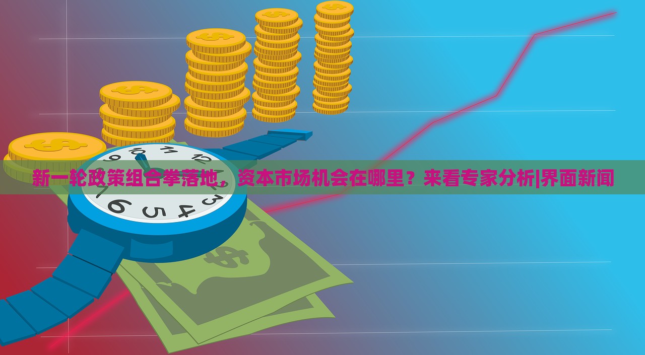 新一輪政策組合拳落地,資本市場(chǎng)機(jī)會(huì)在哪里?來(lái)看專家分析|界面新聞 新一輪政策組合拳落地,資本市場(chǎng)機(jī)會(huì)在哪里?來(lái)看專家分析|界面新聞
