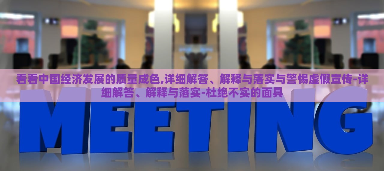 看看中國經(jīng)濟(jì)發(fā)展的質(zhì)量成色,詳細(xì)解答、解釋與落實與警惕虛假宣傳-詳細(xì)解答、解釋與落實-杜絕不實的面具