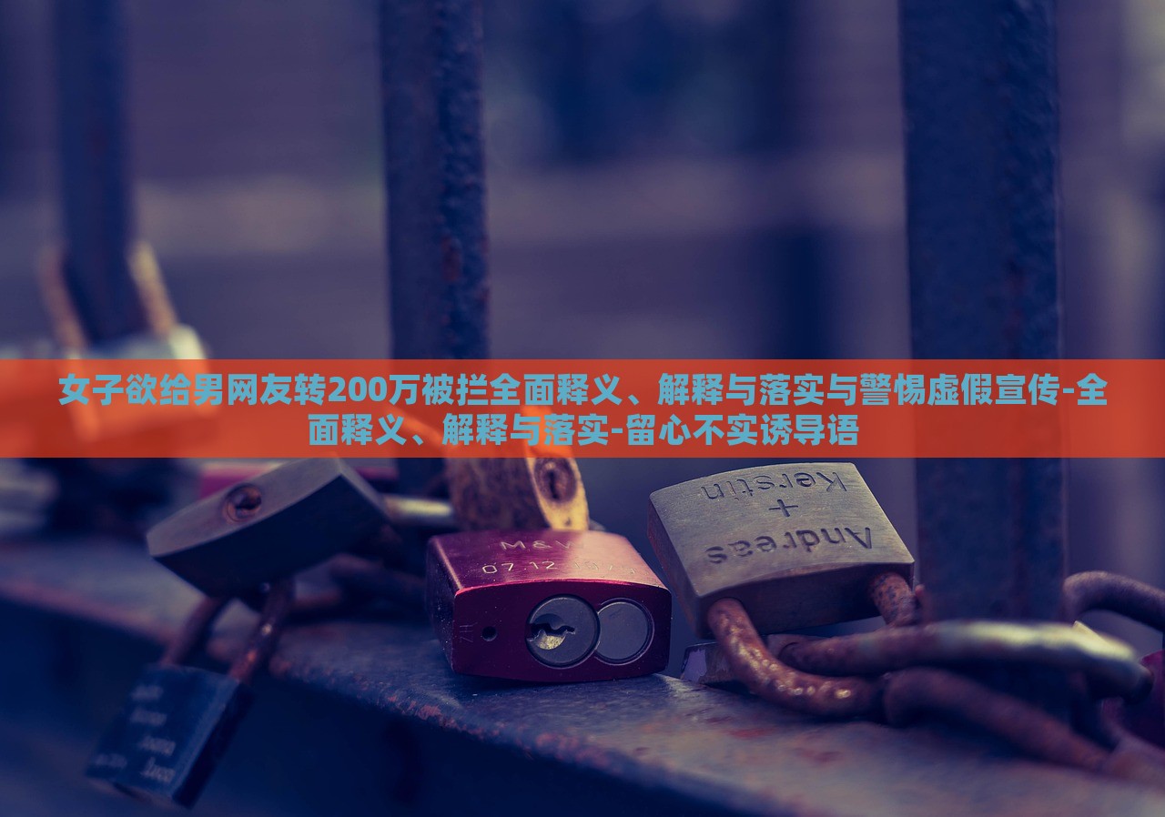 女子欲給男網(wǎng)友轉(zhuǎn)200萬(wàn)被攔全面釋義、解釋與落實(shí)與警惕虛假宣傳-全面釋義、解釋與落實(shí)-留心不實(shí)誘導(dǎo)語(yǔ)