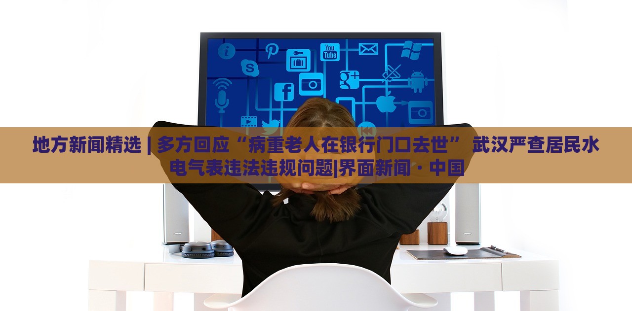 地方新聞精選 | 多方回應(yīng)“病重老人在銀行門口去世” 武漢嚴(yán)查居民水電氣表違法違規(guī)問題|界面新聞 · 中國