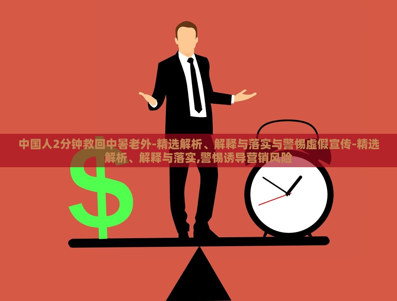 中國(guó)人2分鐘救回中暑老外-精選解析、解釋與落實(shí)與警惕虛假宣傳-精選解析、解釋與落實(shí),警惕誘導(dǎo)營(yíng)銷風(fēng)險(xiǎn)
