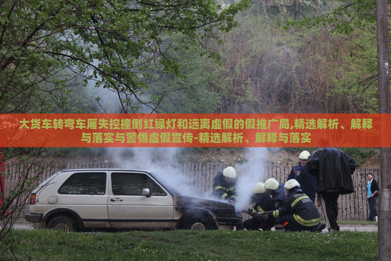 大貨車(chē)轉(zhuǎn)彎車(chē)廂失控撞倒紅綠燈和遠(yuǎn)離虛假的假推廣局,精選解析、解釋與落實(shí)與警惕虛假宣傳-精選解析、解釋與落實(shí)