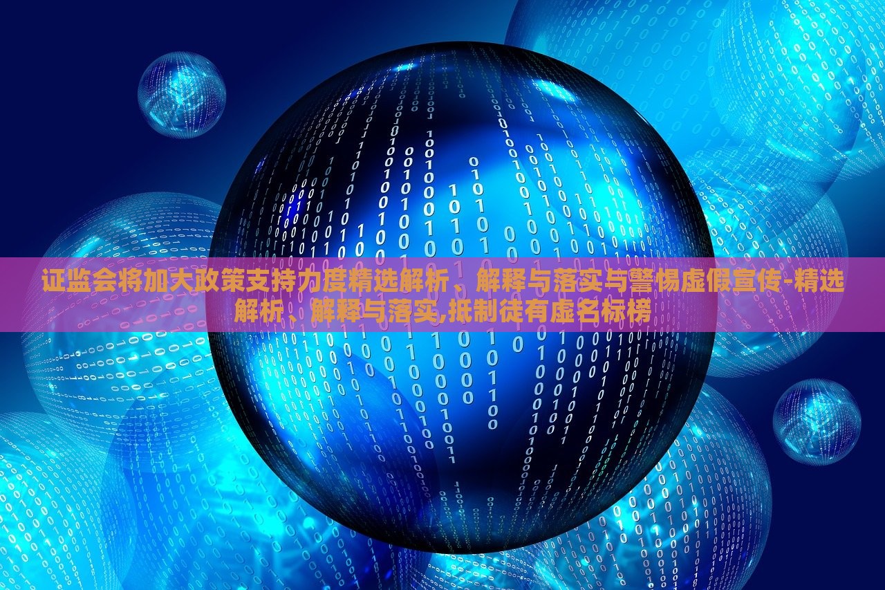 證監(jiān)會將加大政策支持力度精選解析、解釋與落實與警惕虛假宣傳-精選解析、解釋與落實,抵制徒有虛名標(biāo)榜