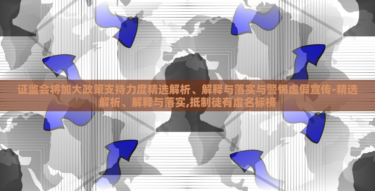 證監(jiān)會將加大政策支持力度精選解析、解釋與落實與警惕虛假宣傳-精選解析、解釋與落實,抵制徒有虛名標(biāo)榜