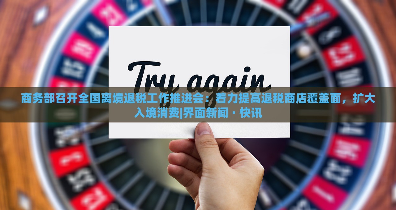 商務部召開全國離境退稅工作推進會：著力提高退稅商店覆蓋面，擴大入境消費|界面新聞 · 快訊