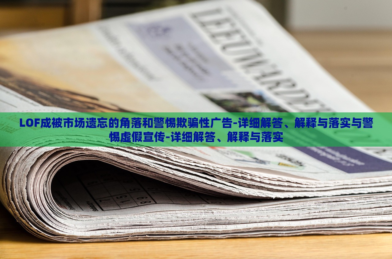 LOF成被市場遺忘的角落和警惕欺騙性廣告-詳細(xì)解答、解釋與落實(shí)與警惕虛假宣傳-詳細(xì)解答、解釋與落實(shí)