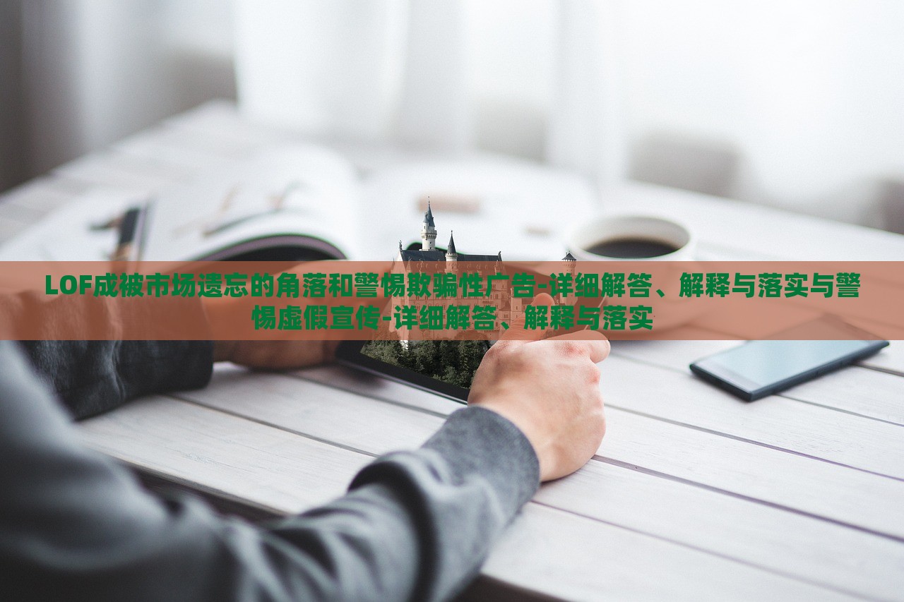 LOF成被市場遺忘的角落和警惕欺騙性廣告-詳細(xì)解答、解釋與落實(shí)與警惕虛假宣傳-詳細(xì)解答、解釋與落實(shí)