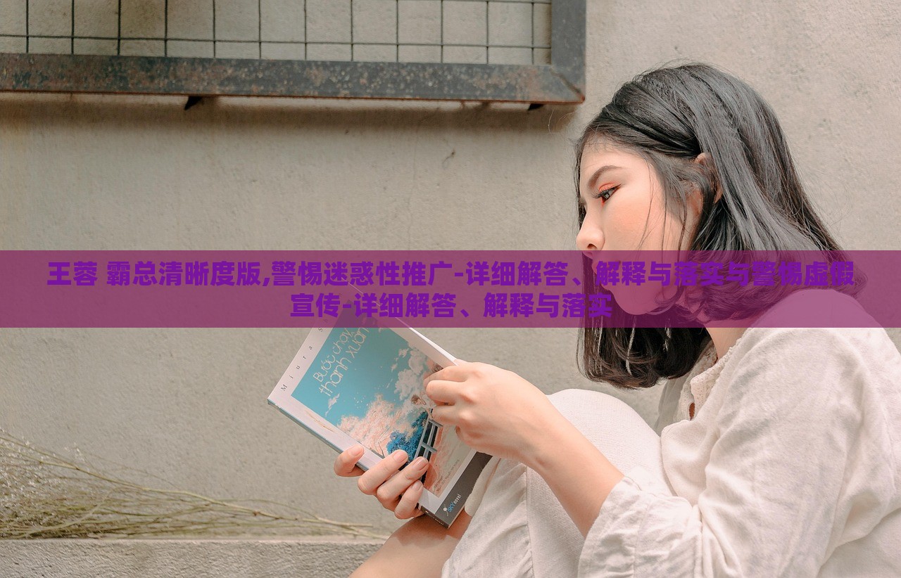 王蓉 霸總清晰度版,警惕迷惑性推廣-詳細(xì)解答、解釋與落實(shí)與警惕虛假宣傳-詳細(xì)解答、解釋與落實(shí)
