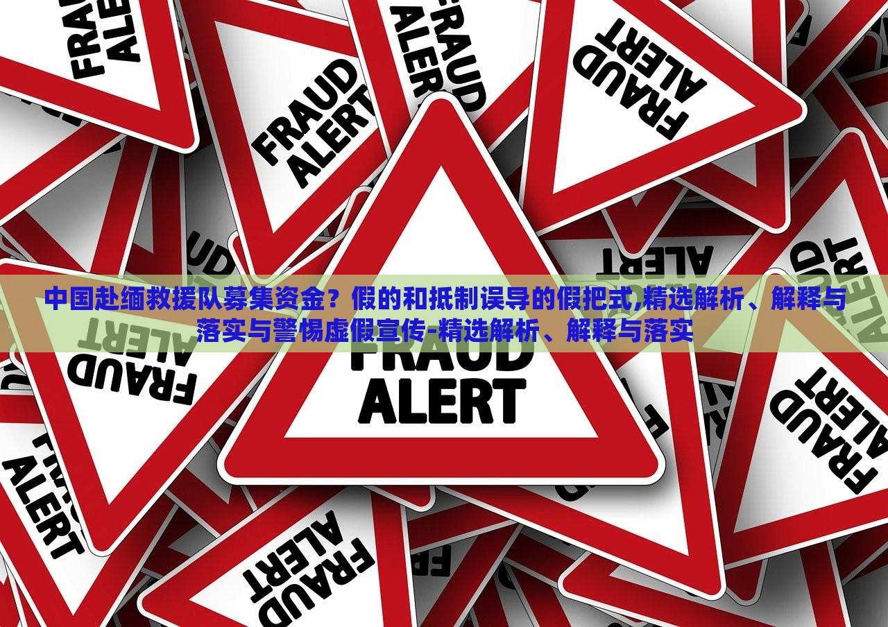 中國赴緬救援隊募集資金？假的和抵制誤導的假把式,精選解析、解釋與落實與警惕虛假宣傳-精選解析、解釋與落實